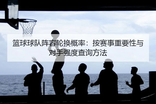 篮球球队阵容轮换概率：按赛事重要性与对手强度查询方法