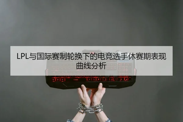 LPL与国际赛制轮换下的电竞选手休赛期表现曲线分析