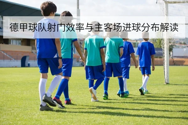 德甲球队射门效率与主客场进球分布解读