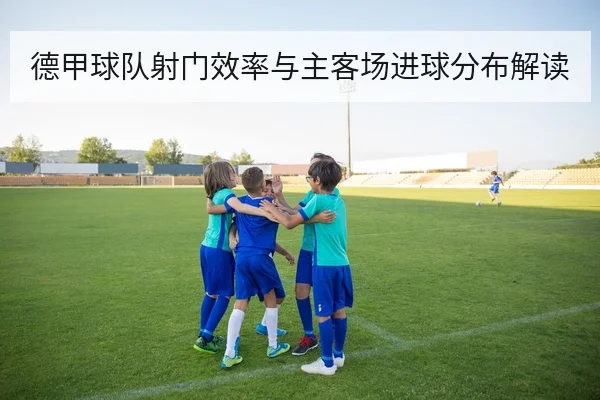 德甲球队射门效率与主客场进球分布解读