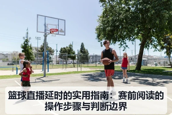 篮球直播延时的实用指南：赛前阅读的操作步骤与判断边界