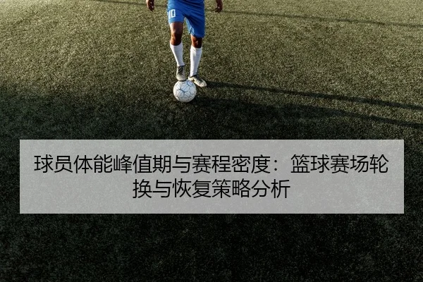 球员体能峰值期与赛程密度：篮球赛场轮换与恢复策略分析